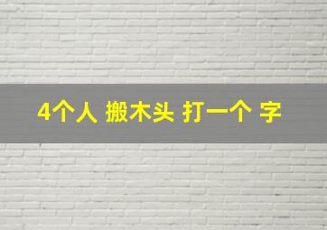 4个人 搬木头 打一个 字